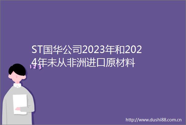 ST国华公司2023年和2024年未从非洲进口原材料