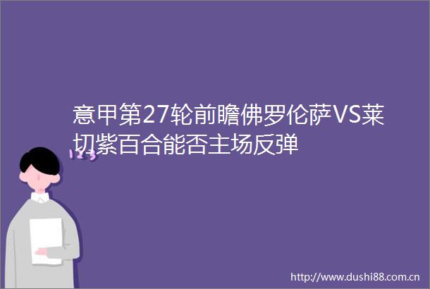 意甲第27轮前瞻佛罗伦萨VS莱切紫百合能否主场反弹
