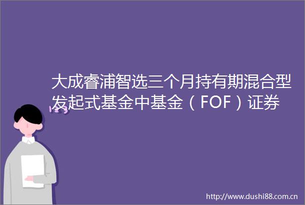 大成睿浦智选三个月持有期混合型发起式基金中基金（FOF）证券投资基金招募说明书