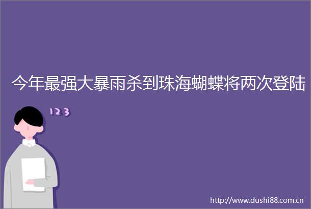 今年最强大暴雨杀到珠海蝴蝶将两次登陆