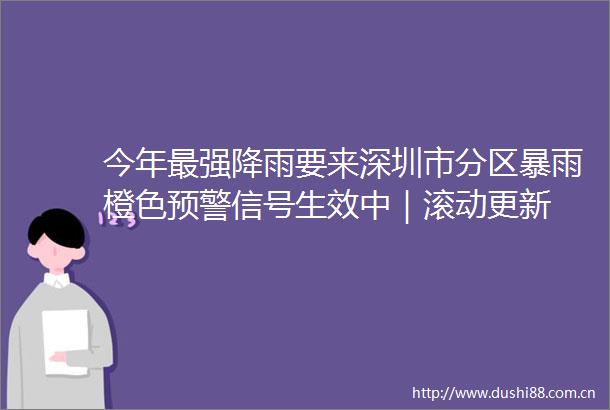 今年最强降雨要来深圳市分区暴雨橙色预警信号生效中｜滚动更新