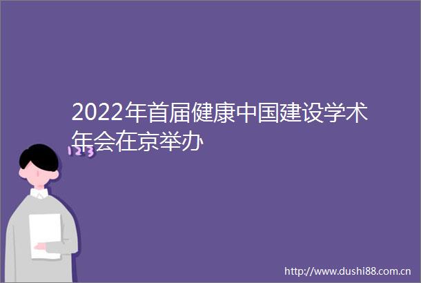 2022年首届健康建设学术年会在京举办
