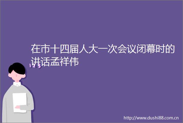 在市十四届人大一次会议闭幕时的讲话孟祥伟