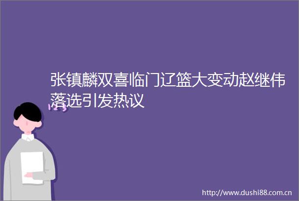 张镇麟双喜临门辽篮大变动赵继伟落选引发热议
