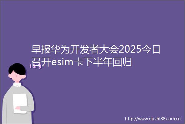 早报华为开发者大会2025今日召开esim卡下半年回归