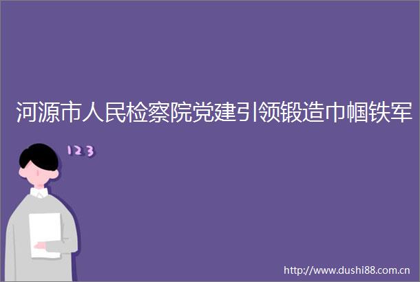 河源市检察院党建引领锻造巾帼铁军