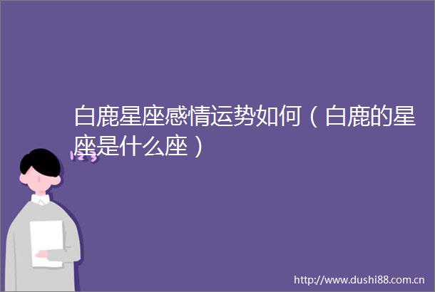 白鹿星座感情运势如何（白鹿的星座是什么座）