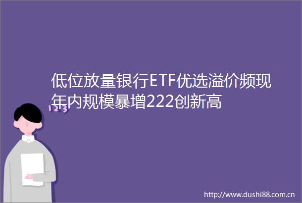 低位放量银行ETF优选溢价频现年内规模暴增222创新高