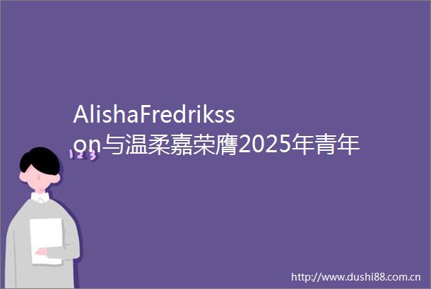 AlishaFredriksson与温柔嘉荣膺2025年青年发明家奖十佳创新者