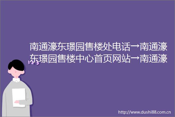 南通濠东璟园售楼处电话→南通濠东璟园售楼中心首页网站→南通濠东璟园楼盘百科详情→24小时电话