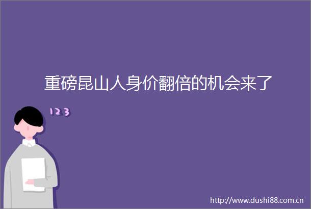 重磅昆山人身价翻倍的机会来了