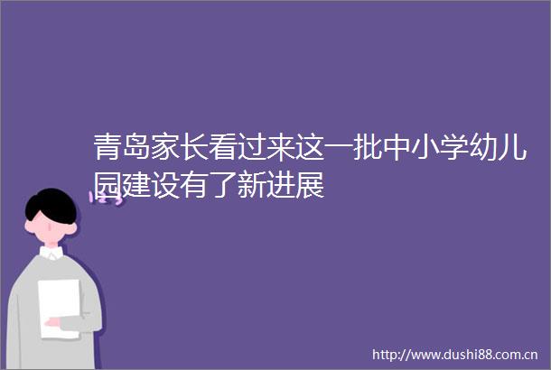 青岛家长看过来这一批中小学幼儿园建设有了新进展