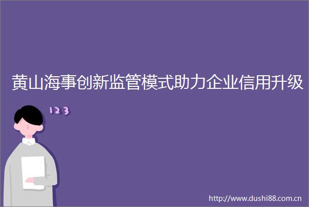 黄山海事创新监管模式助力企业信用升级