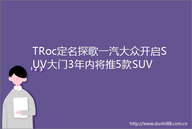 TRoc定名探歌一汽大众开启SUV大门3年内将推5款SUV