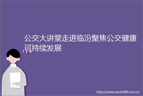 公交大讲堂走进临汾聚焦公交健康可持续发展