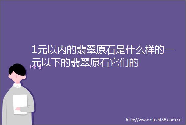1元以内的翡翠原石是什么样的一元以下的翡翠原石它们的