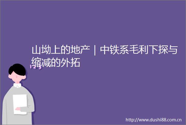 山坳上的地产｜中铁系毛利下探与缩减的外拓