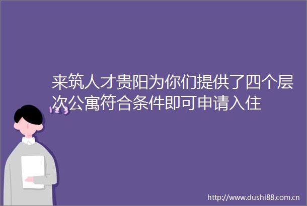 来筑人才贵阳为你们提供了四个层次公寓符合条件即可申请入住