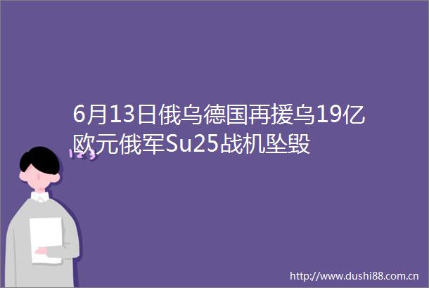 6月13日俄乌德国再援乌19亿欧元俄军Su25战机坠毁