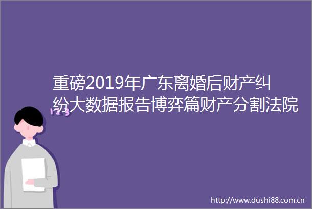 重磅2019年广东离婚后财产大数据报告博弈篇财产分割裁判观点