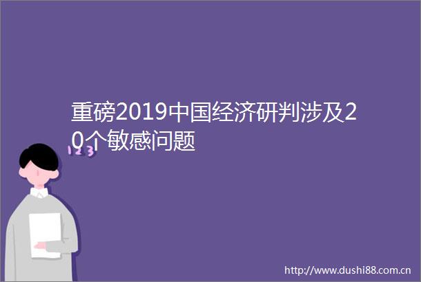 重磅2019经济研判涉及20个敏感问题