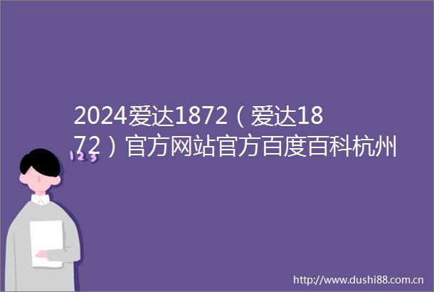 2024爱达1872（爱达1872）官方网站官方百度百科杭州房天下
