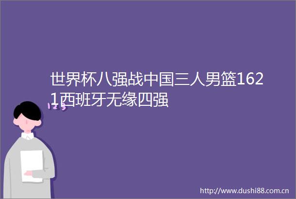 世界杯八强战三人男篮1621西班牙无缘四强