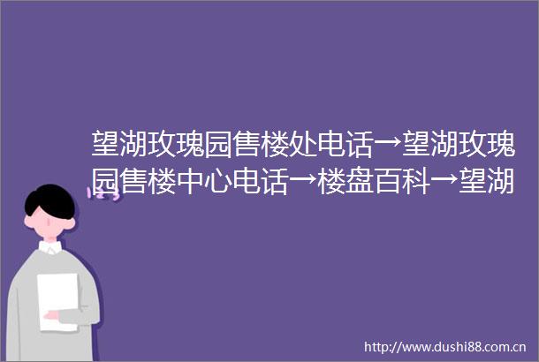 望湖玫瑰园售楼处电话→望湖玫瑰园售楼中心电话→楼盘百科→望湖玫瑰园首页网站→楼盘百科→首页网站→24小时热线电话