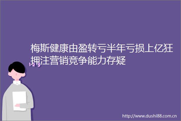 梅斯健康由盈转亏半年亏损上亿狂押注营销竞争能力存疑