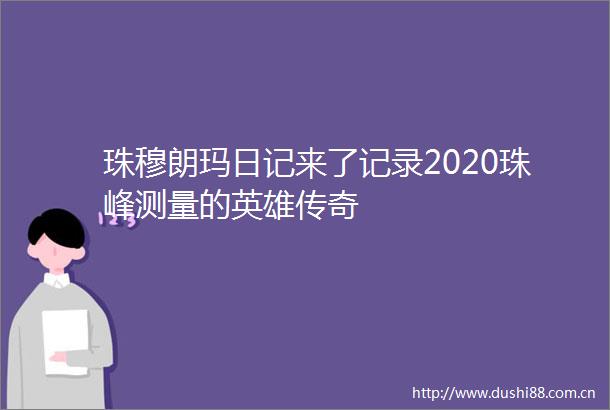 珠穆朗玛日记来了记录2020珠峰测量的英雄传奇