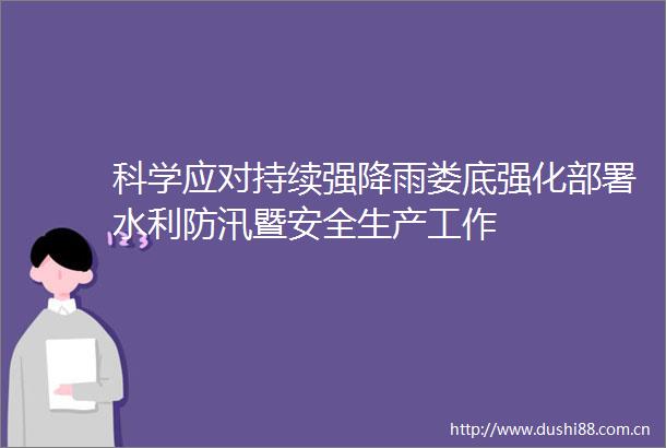 科学应对持续强降雨娄底强化部署水利防汛暨安全生产工作
