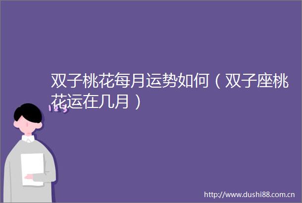 双子桃花每月运势如何（双子座桃花运在几月）