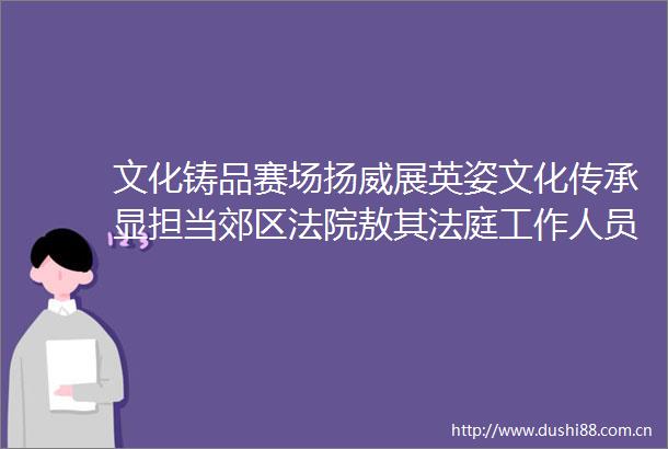 文化铸品赛场扬威展英姿文化传承显担当郊区敖其工作人员茹振龙闪耀乌日贡大会