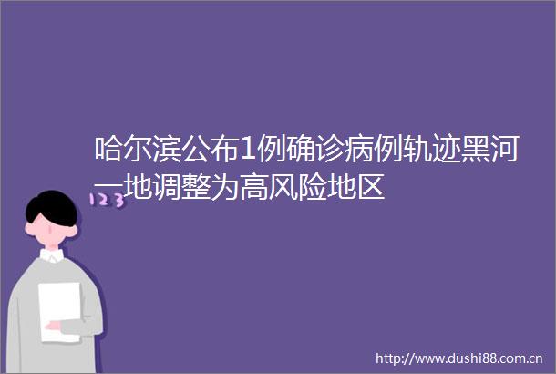 哈尔滨公布1例确诊病例轨迹黑河一地调整为高风险地区