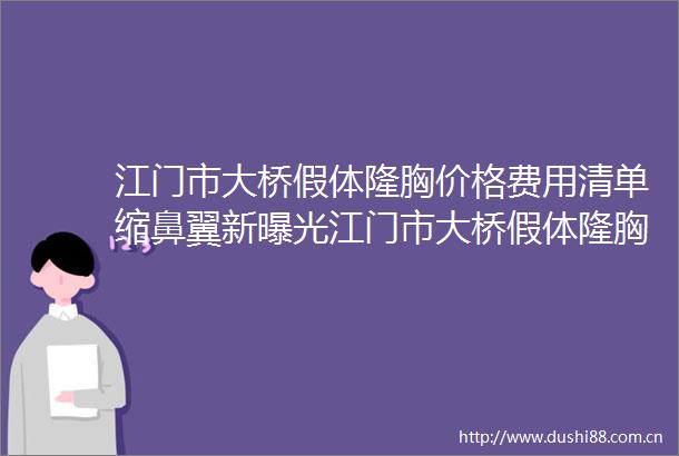 江门市大桥假体隆胸价格费用清单缩鼻翼新江门市大桥假体隆胸手术费用要多少啊