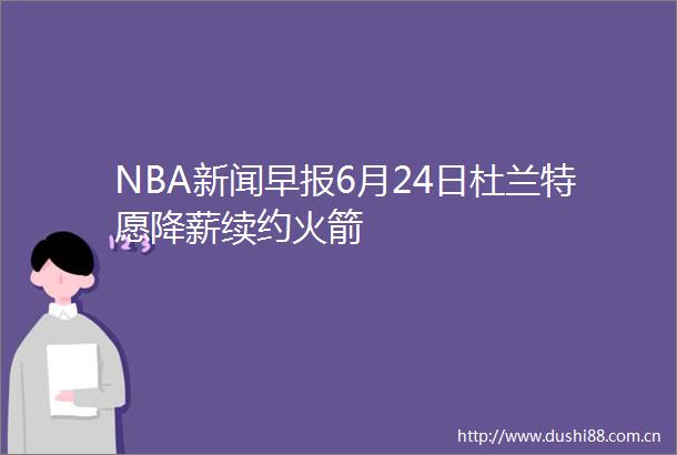NBA新闻早报6月24日杜兰特愿降薪续约火箭