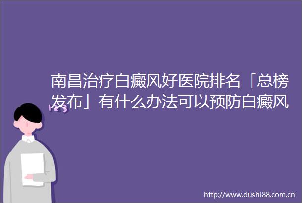 南昌治疗白癜风好医院排名「总榜发布」有什么办法可以预防白癜风反复呢