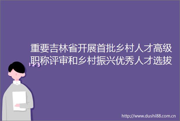 重要吉林省开展首批乡村人才高级职称评审和乡村振兴优秀人才选拔
