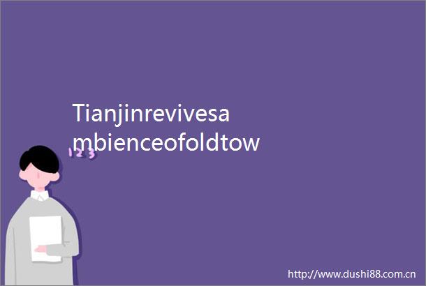Tianjinrevivesambienceofoldtown