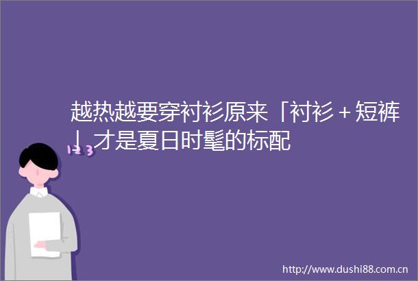 越热越要穿衬衫原来「衬衫＋短裤」才是夏日时髦的标配