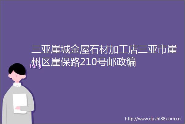 三亚崖城金屋石材加工店三亚市崖州区崖保路210号邮政编