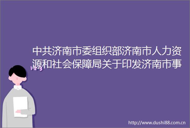 济南市委组织部济南市人力资源和社会保障局关于印发济南市事业单位公开招聘人员实施细则的通知