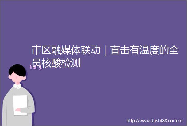 市区融媒体联动｜直击有温度的全员核酸检测