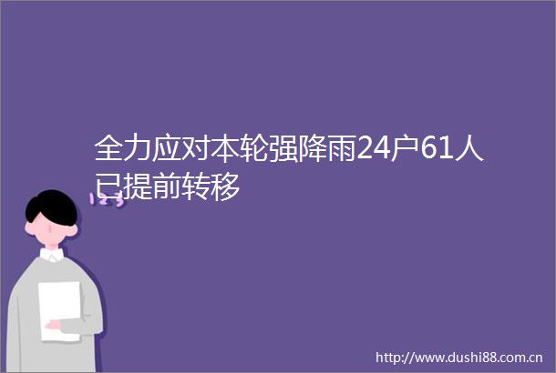 全力应对本轮强降雨24户61人已提前转移