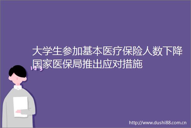 大学生参加基本医疗保险人数下降医保局推出应对措施