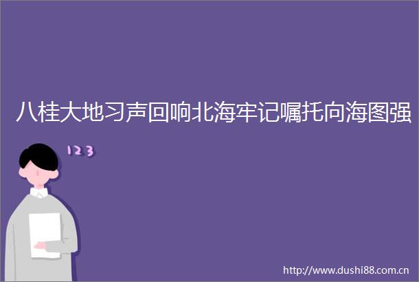 八桂大地习声回响北海牢记嘱托向海图强