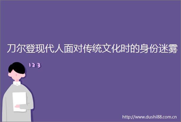 刀尔登现代人面对传统文化时的身份迷雾
