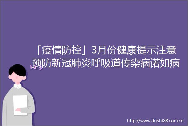 「疫情防控」3月份健康提示注意预防新冠肺炎呼吸道传染病诺如病毒感染性腹泻狂犬病手足口病及春季出游安全等