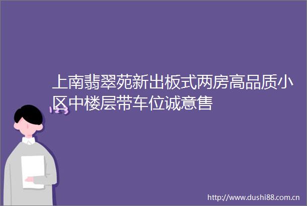 上南翡翠苑新出板式两房高品质小区中楼层带车位诚意售