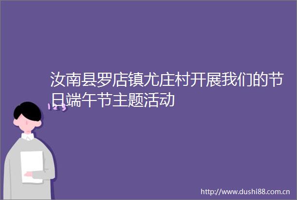 汝南县罗店镇尤庄村开展我们的节日端午节主题活动